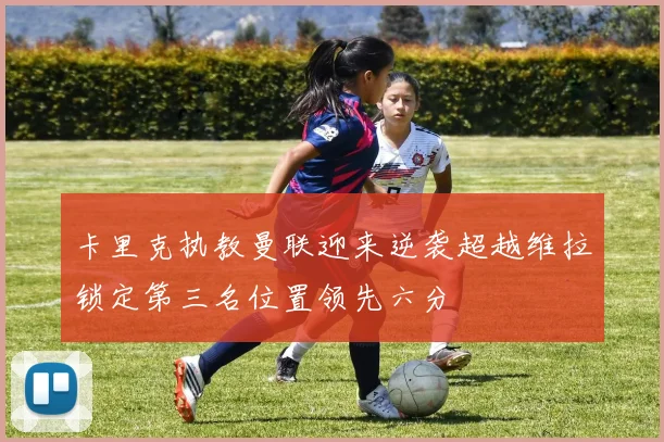 卡里克执教曼联迎来逆袭超越维拉锁定第三名位置领先六分