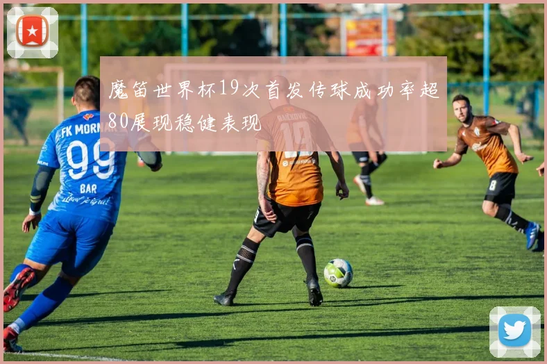 魔笛世界杯19次首发传球成功率超80展现稳健表现