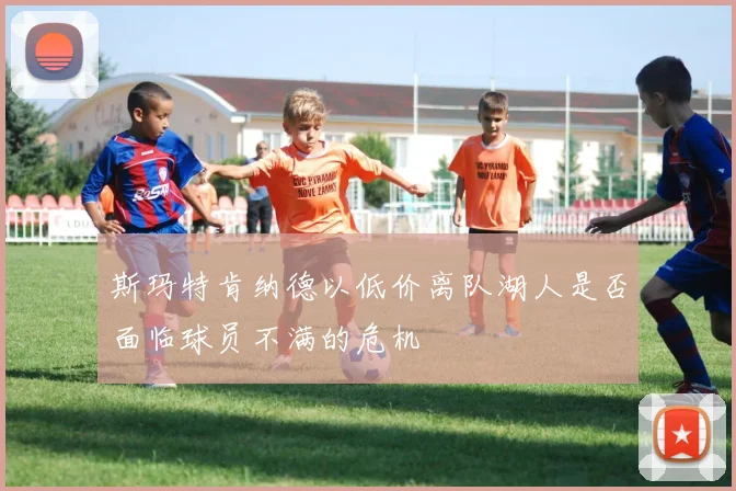 斯玛特肯纳德以低价离队湖人是否面临球员不满的危机
