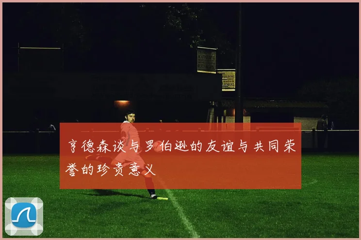 亨德森谈与罗伯逊的友谊与共同荣誉的珍贵意义