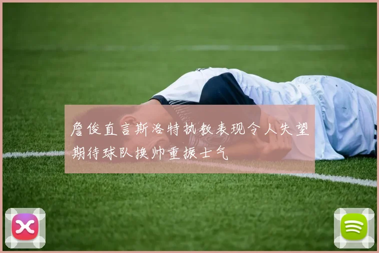 詹俊直言斯洛特执教表现令人失望期待球队换帅重振士气