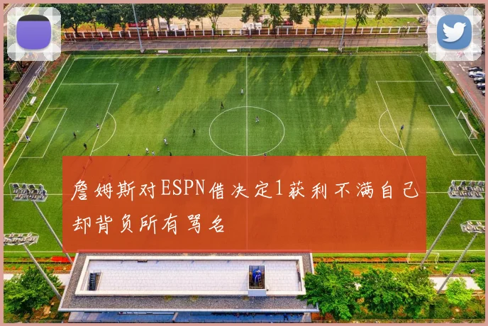 詹姆斯对ESPN借决定1获利不满自己却背负所有骂名