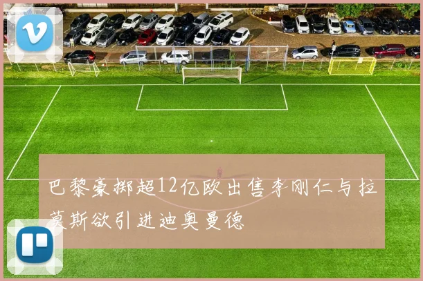 巴黎豪掷超12亿欧出售李刚仁与拉莫斯欲引进迪奥曼德