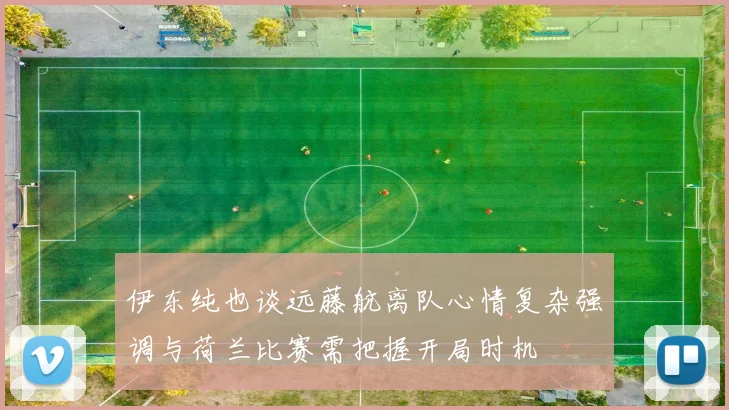 伊东纯也谈远藤航离队心情复杂强调与荷兰比赛需把握开局时机