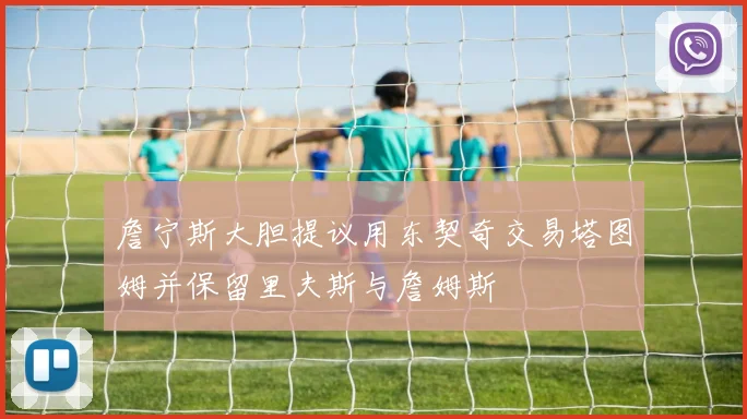 詹宁斯大胆提议用东契奇交易塔图姆并保留里夫斯与詹姆斯