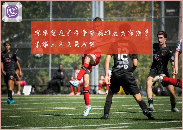 绿军重返字母争夺战雄鹿为布朗寻求第三方交易方案