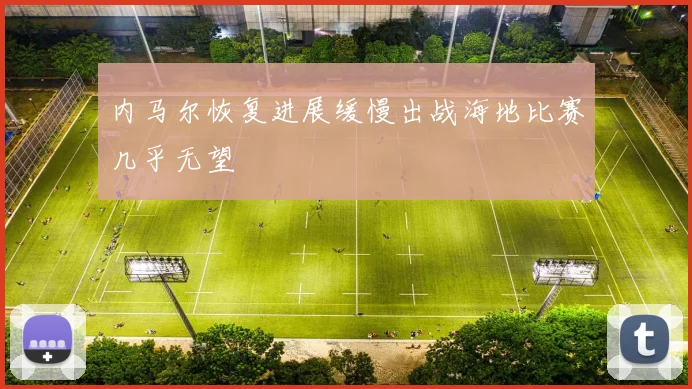 内马尔恢复进展缓慢出战海地比赛几乎无望
