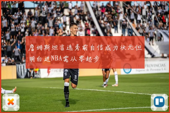 詹姆斯坦言选秀前自信成为状元但明白进NBA需从零起步