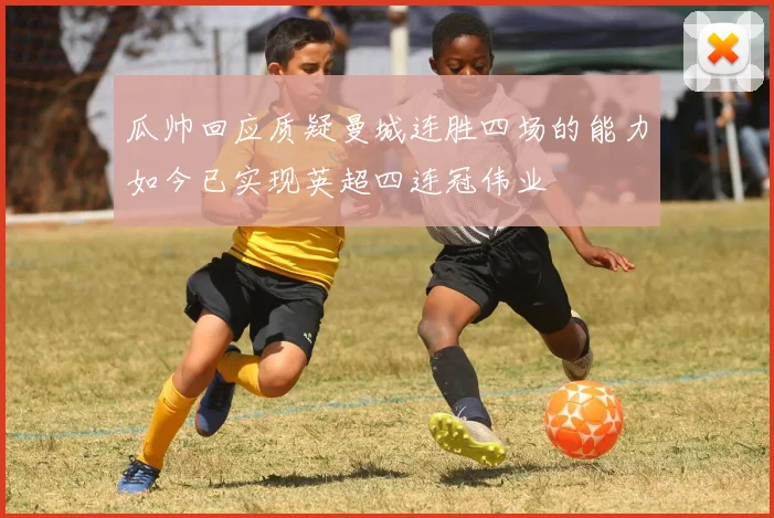 瓜帅回应质疑曼城连胜四场的能力如今已实现英超四连冠伟业