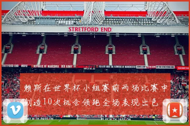 赖斯在世界杯小组赛前两场比赛中创造10次机会领跑全场表现出色