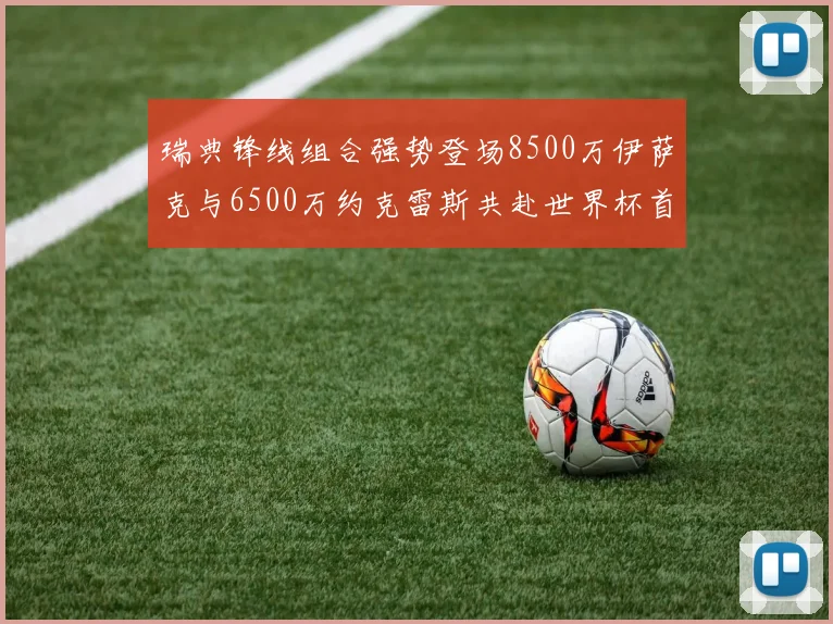 瑞典锋线组合强势登场8500万伊萨克与6500万约克雷斯共赴世界杯首秀