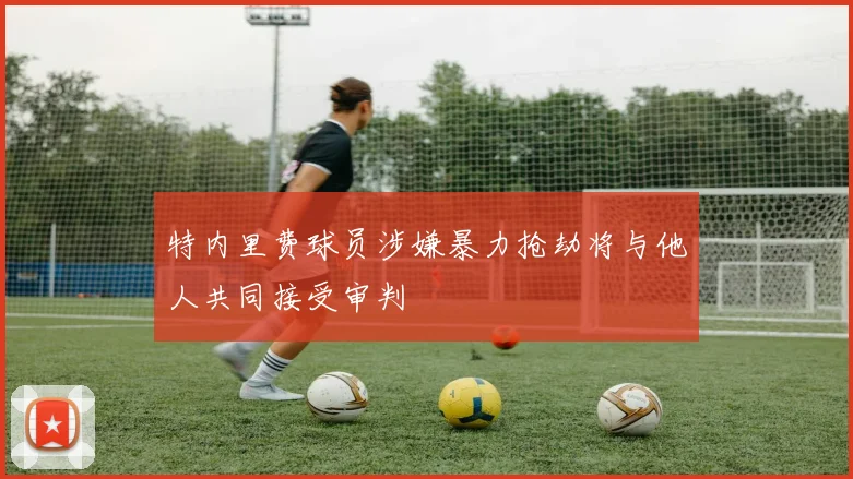特内里费球员涉嫌暴力抢劫将与他人共同接受审判