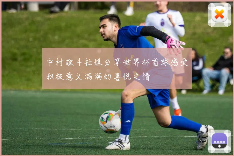 中村敬斗社媒分享世界杯首球感受积极意义满满的喜悦之情