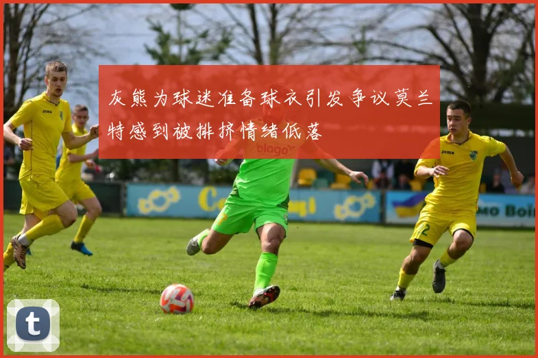 灰熊为球迷准备球衣引发争议莫兰特感到被排挤情绪低落