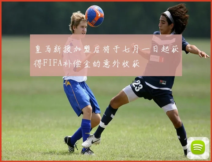 皇马新援加盟后将于七月一日起获得FIFA补偿金的意外收获