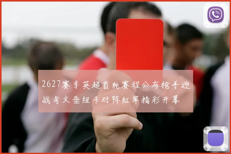 2627赛季英超首轮赛程公布枪手迎战考文垂纽卡对阵红军精彩开幕