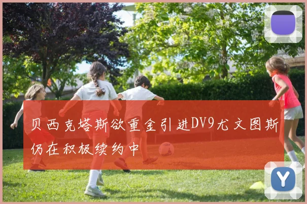 贝西克塔斯欲重金引进DV9尤文图斯仍在积极续约中