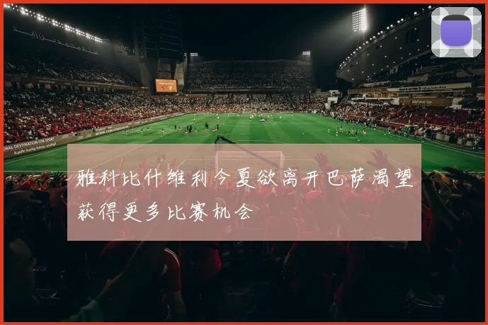 雅科比什维利今夏欲离开巴萨渴望获得更多比赛机会