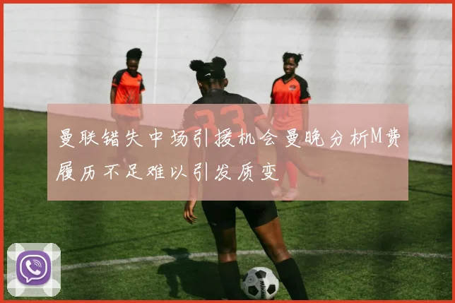 曼联错失中场引援机会曼晚分析M费履历不足难以引发质变