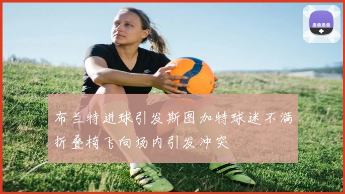 布兰特进球引发斯图加特球迷不满折叠椅飞向场内引发冲突