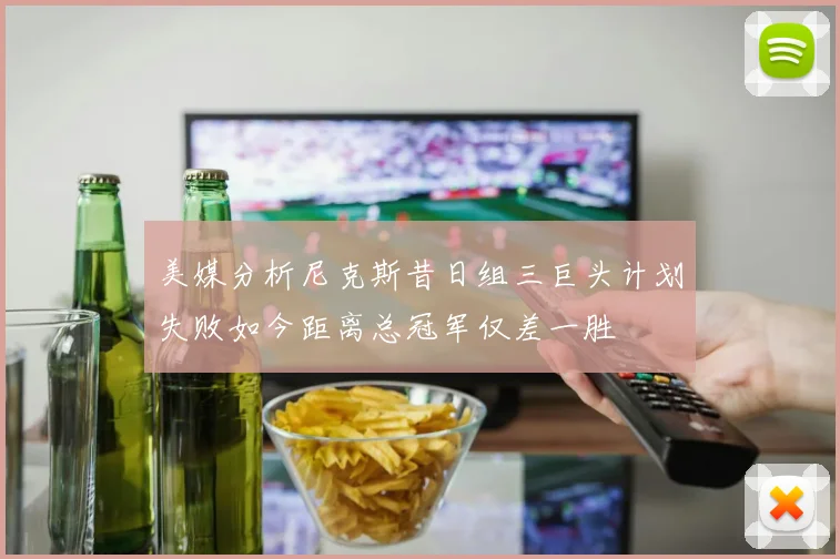 美媒分析尼克斯昔日组三巨头计划失败如今距离总冠军仅差一胜