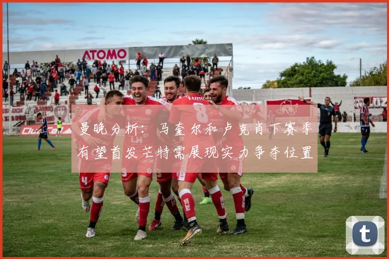 曼晚分析：马奎尔和卢克肖下赛季有望首发芒特需展现实力争夺位置