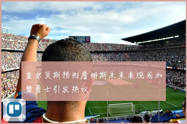 查尔莫斯预测詹姆斯未来表现或加盟勇士引发热议