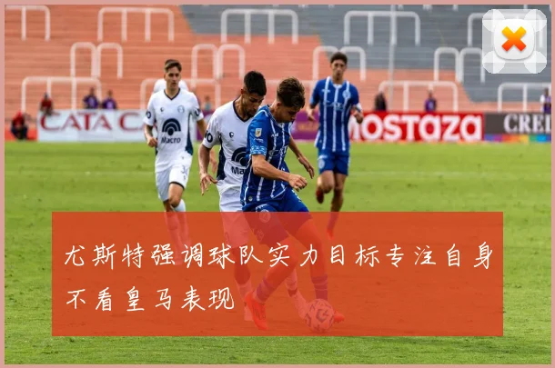 尤斯特强调球队实力目标专注自身不看皇马表现