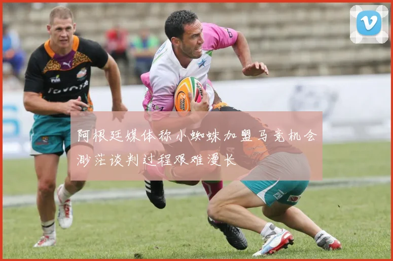 阿根廷媒体称小蜘蛛加盟马竞机会渺茫谈判过程艰难漫长