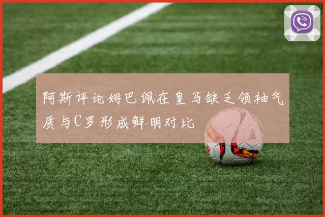 阿斯评论姆巴佩在皇马缺乏领袖气质与C罗形成鲜明对比