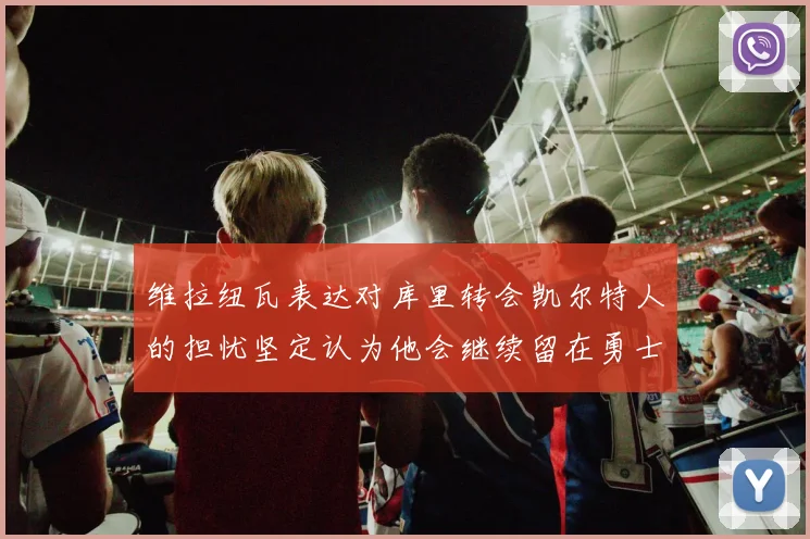 维拉纽瓦表达对库里转会凯尔特人的担忧坚定认为他会继续留在勇士队